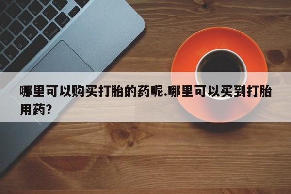 打胎药购买私人微信哪里可以购买打胎的药呢.哪里可以买到打胎用药？