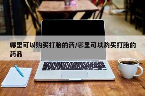 打胎药购买私人微信哪里可以购买打胎的药/哪里可以购买打胎的药品