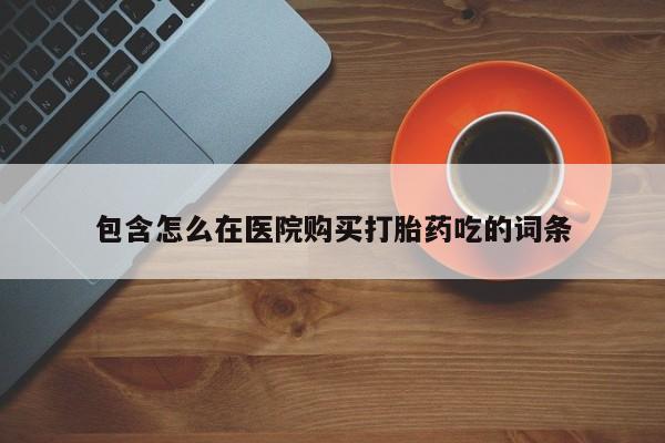 打胎药购买私人微信包含怎么在医院购买打胎药吃的词条